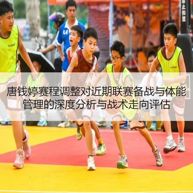唐钱婷赛程调整对近期联赛备战与体能管理的深度分析与战术走向评估